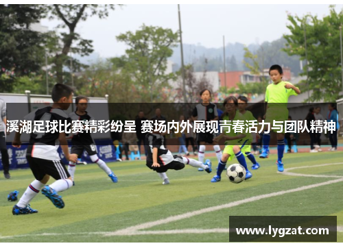 溪湖足球比赛精彩纷呈 赛场内外展现青春活力与团队精神
