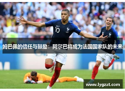 姆巴佩的信任与鼓励：阿尔巴将成为法国国家队的未来