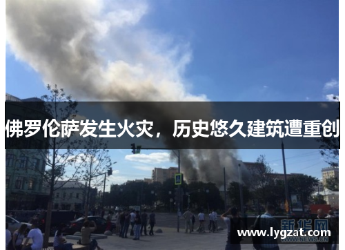 佛罗伦萨发生火灾，历史悠久建筑遭重创
