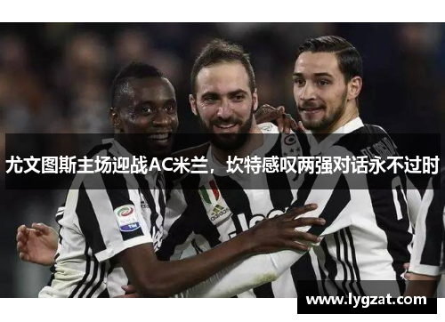 尤文图斯主场迎战AC米兰，坎特感叹两强对话永不过时