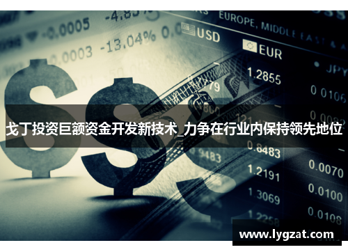 戈丁投资巨额资金开发新技术_力争在行业内保持领先地位