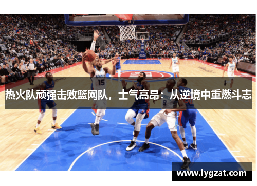 热火队顽强击败篮网队，士气高昂：从逆境中重燃斗志