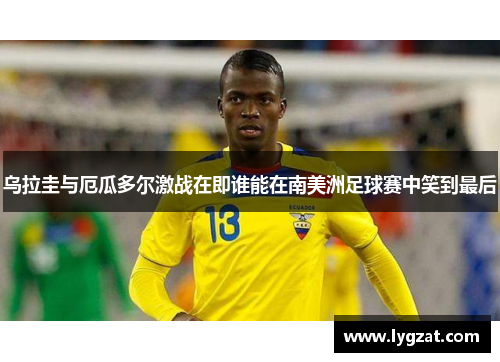 乌拉圭与厄瓜多尔激战在即谁能在南美洲足球赛中笑到最后