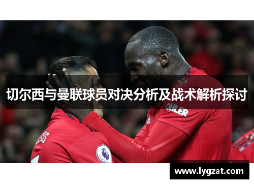 切尔西与曼联球员对决分析及战术解析探讨