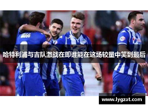 哈特利浦与吉队激战在即谁能在这场较量中笑到最后