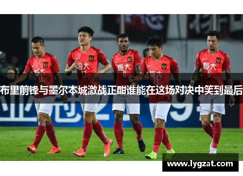 布里前锋与墨尔本城激战正酣谁能在这场对决中笑到最后