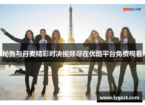 秘鲁与丹麦精彩对决视频尽在优酷平台免费观看