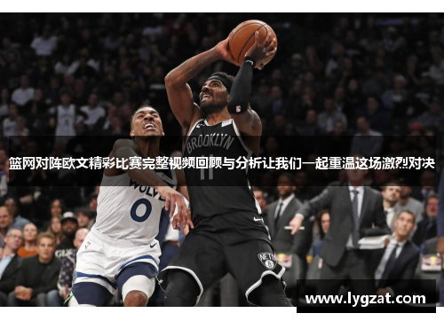 篮网对阵欧文精彩比赛完整视频回顾与分析让我们一起重温这场激烈对决
