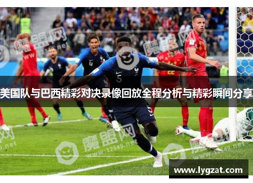 美国队与巴西精彩对决录像回放全程分析与精彩瞬间分享