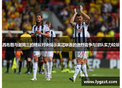 西布朗与谢周三的精彩对决揭示英冠联赛的激烈竞争与球队实力较量