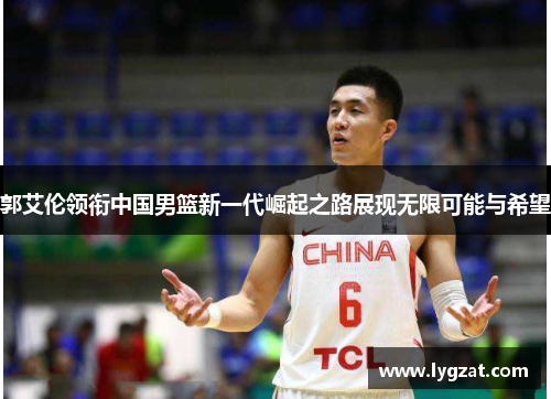 郭艾伦领衔中国男篮新一代崛起之路展现无限可能与希望