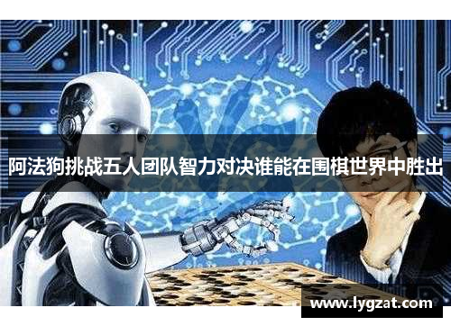 阿法狗挑战五人团队智力对决谁能在围棋世界中胜出