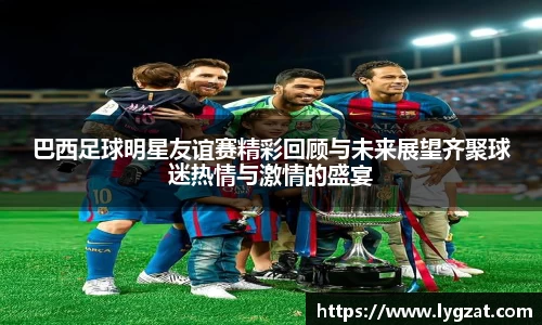 巴西足球明星友谊赛精彩回顾与未来展望齐聚球迷热情与激情的盛宴
