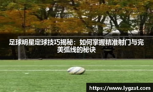 足球明星定球技巧揭秘：如何掌握精准射门与完美弧线的秘诀